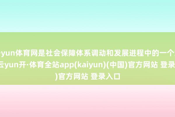 开yun体育网是社会保障体系调动和发展进程中的一个缩影-云yun开·体育全站app(kaiyun)(中国)官方网站 登录入口