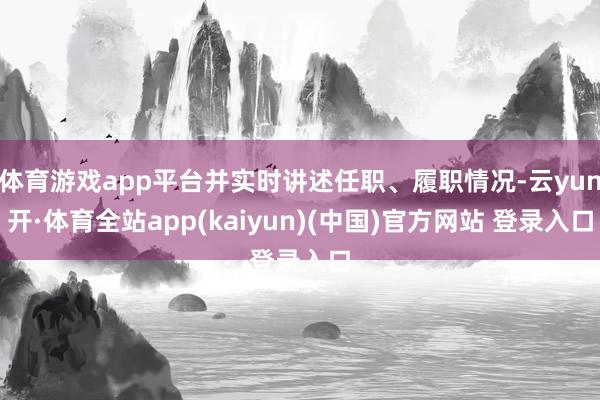 体育游戏app平台并实时讲述任职、履职情况-云yun开·体育全站app(kaiyun)(中国)官方网站 登录入口