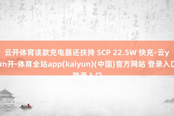 云开体育该款充电器还扶持 SCP 22.5W 快充-云yun开·体育全站app(kaiyun)(中国)官方网站 登录入口