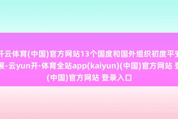开云体育(中国)官方网站13个国度和国外组织初度平安线下设展-云yun开·体育全站app(kaiyun)(中国)官方网站 登录入口