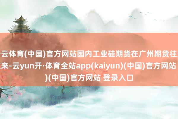 开云体育(中国)官方网站国内工业硅期货在广州期货往来所上市往来-云yun开·体育全站app(kaiyun)(中国)官方网站 登录入口