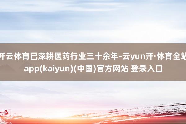 开云体育已深耕医药行业三十余年-云yun开·体育全站app(kaiyun)(中国)官方网站 登录入口