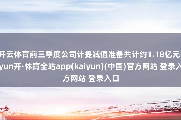 开云体育前三季度公司计提减值准备共计约1.18亿元-云yun开·体育全站app(kaiyun)(中国)官方网站 登录入口