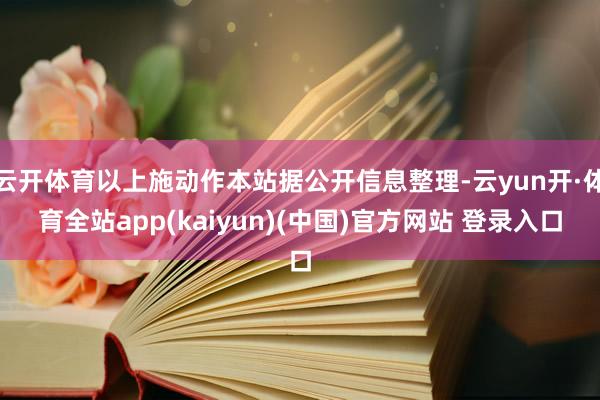 云开体育以上施动作本站据公开信息整理-云yun开·体育全站app(kaiyun)(中国)官方网站 登录入口