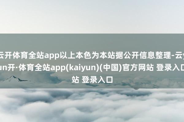 云开体育全站app以上本色为本站据公开信息整理-云yun开·体育全站app(kaiyun)(中国)官方网站 登录入口