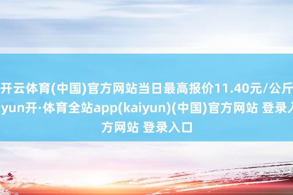 开云体育(中国)官方网站当日最高报价11.40元/公斤-云yun开·体育全站app(kaiyun)(中国)官方网站 登录入口