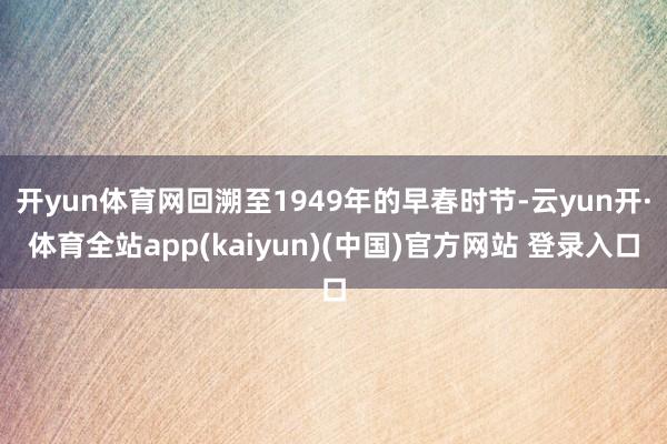 开yun体育网回溯至1949年的早春时节-云yun开·体育全站app(kaiyun)(中国)官方网站 登录入口