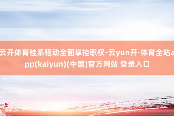 云开体育桂系驱动全面掌控职权-云yun开·体育全站app(kaiyun)(中国)官方网站 登录入口