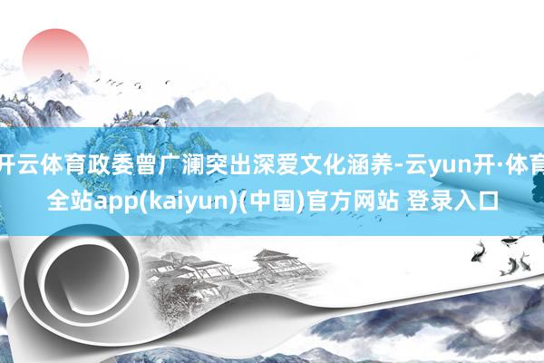 开云体育政委曾广澜突出深爱文化涵养-云yun开·体育全站app(kaiyun)(中国)官方网站 登录入口
