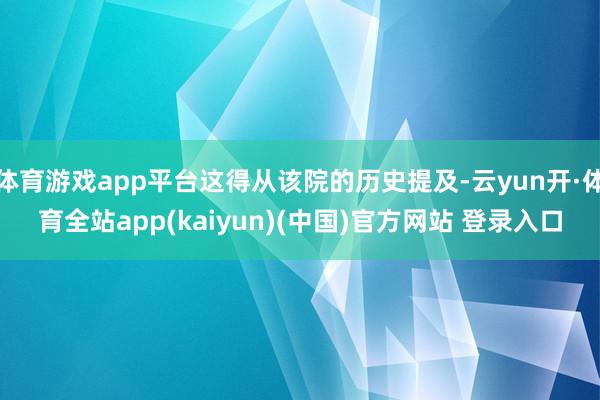 体育游戏app平台这得从该院的历史提及-云yun开·体育全站app(kaiyun)(中国)官方网站 登录入口