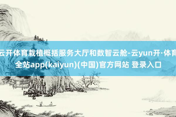 云开体育栽植概括服务大厅和数智云舱-云yun开·体育全站app(kaiyun)(中国)官方网站 登录入口
