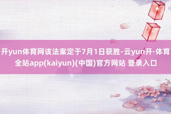 开yun体育网该法案定于7月1日获胜-云yun开·体育全站app(kaiyun)(中国)官方网站 登录入口
