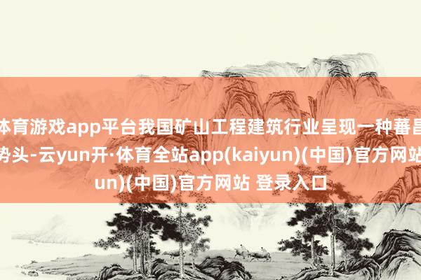 体育游戏app平台我国矿山工程建筑行业呈现一种蕃昌发展的好势头-云yun开·体育全站app(kaiyun)(中国)官方网站 登录入口