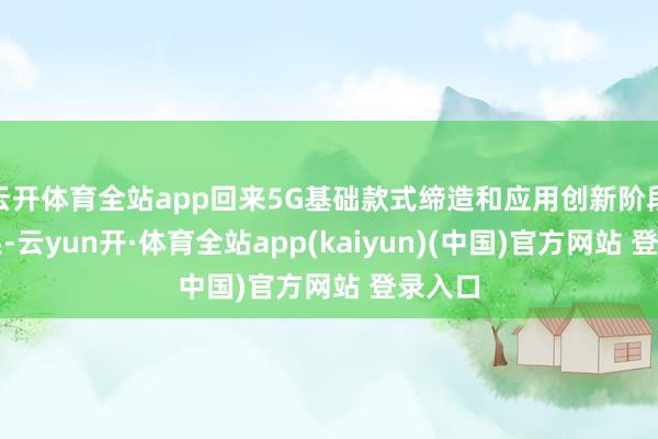 云开体育全站app回来5G基础款式缔造和应用创新阶段性后果-云yun开·体育全站app(kaiyun)(中国)官方网站 登录入口