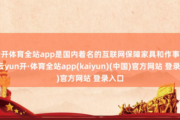云开体育全站app是国内着名的互联网保障家具和作事平台-云yun开·体育全站app(kaiyun)(中国)官方网站 登录入口
