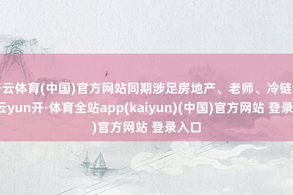 开云体育(中国)官方网站同期涉足房地产、老师、冷链物流-云yun开·体育全站app(kaiyun)(中国)官方网站 登录入口