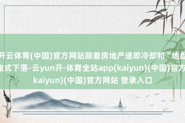 开云体育(中国)官方网站跟着房地产速即冷却和“地盘财政”收入断崖式下落-云yun开·体育全站app(kaiyun)(中国)官方网站 登录入口