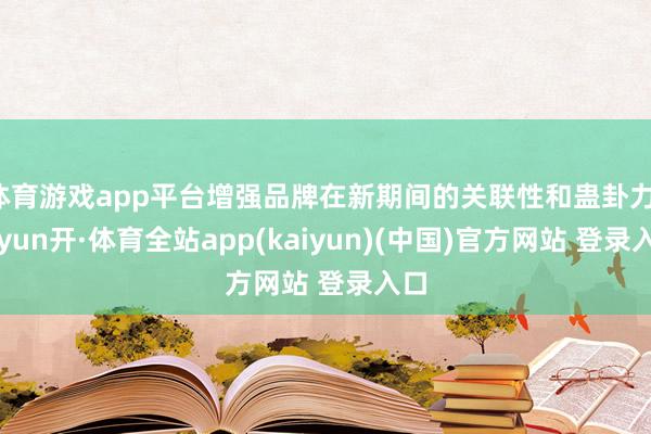 体育游戏app平台增强品牌在新期间的关联性和蛊卦力-云yun开·体育全站app(kaiyun)(中国)官方网站 登录入口