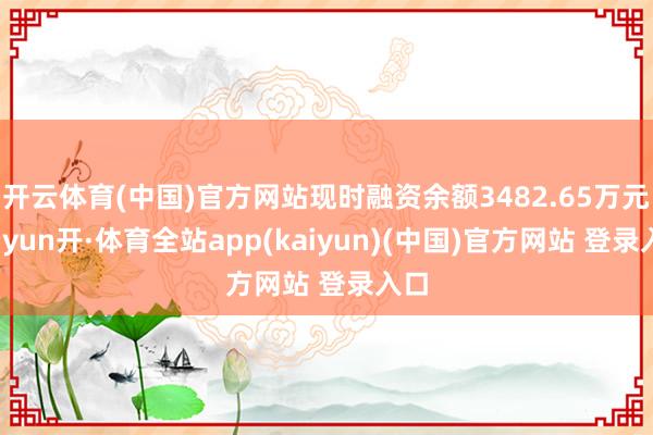 开云体育(中国)官方网站现时融资余额3482.65万元-云yun开·体育全站app(kaiyun)(中国)官方网站 登录入口