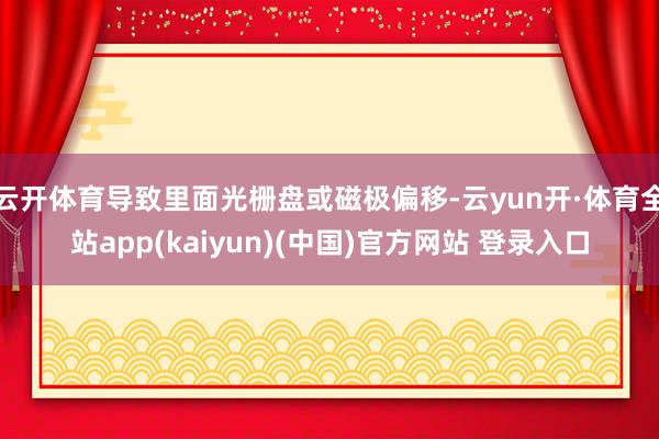 云开体育导致里面光栅盘或磁极偏移-云yun开·体育全站app(kaiyun)(中国)官方网站 登录入口
