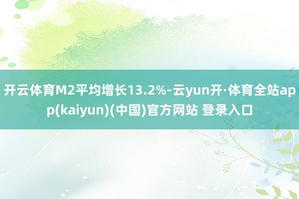 开云体育M2平均增长13.2%-云yun开·体育全站app(kaiyun)(中国)官方网站 登录入口