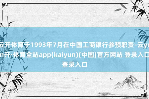 云开体育于1993年7月在中国工商银行参预职责-云yun开·体育全站app(kaiyun)(中国)官方网站 登录入口