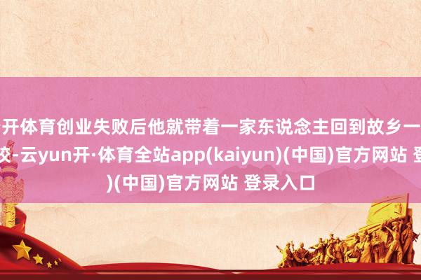 云开体育创业失败后他就带着一家东说念主回到故乡一带创办学校-云yun开·体育全站app(kaiyun)(中国)官方网站 登录入口
