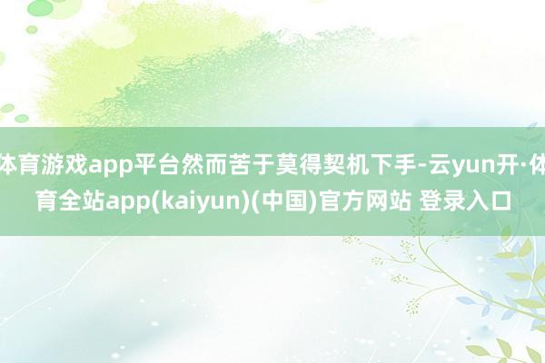 体育游戏app平台然而苦于莫得契机下手-云yun开·体育全站app(kaiyun)(中国)官方网站 登录入口