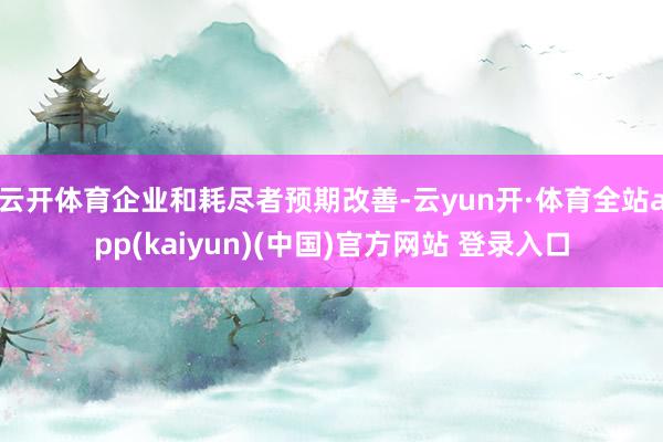 云开体育企业和耗尽者预期改善-云yun开·体育全站app(kaiyun)(中国)官方网站 登录入口
