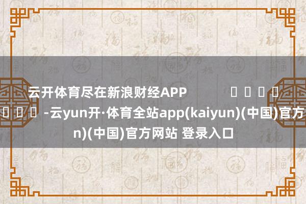 云开体育尽在新浪财经APP            													-云yun开·体育全站app(kaiyun)(中国)官方网站 登录入口