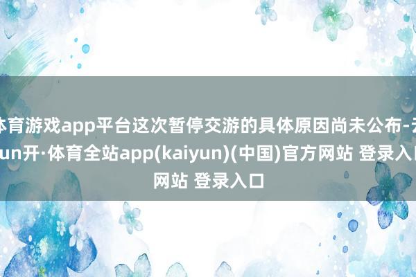 体育游戏app平台这次暂停交游的具体原因尚未公布-云yun开·体育全站app(kaiyun)(中国)官方网站 登录入口