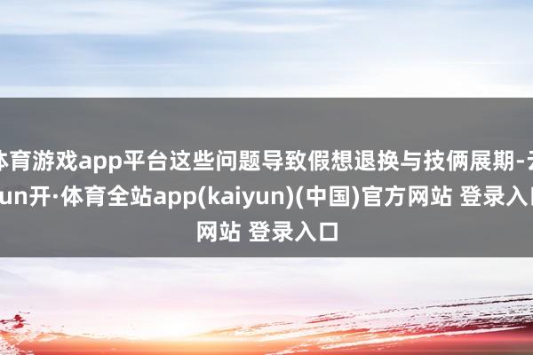 体育游戏app平台这些问题导致假想退换与技俩展期-云yun开·体育全站app(kaiyun)(中国)官方网站 登录入口