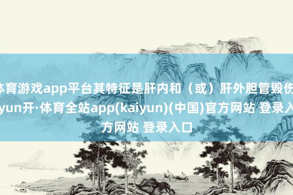 体育游戏app平台其特征是肝内和（或）肝外胆管毁伤-云yun开·体育全站app(kaiyun)(中国)官方网站 登录入口