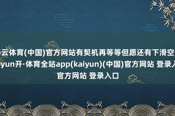 开云体育(中国)官方网站有契机再等等但愿还有下滑空间-云yun开·体育全站app(kaiyun)(中国)官方网站 登录入口