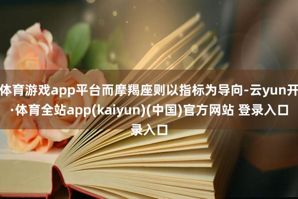 体育游戏app平台而摩羯座则以指标为导向-云yun开·体育全站app(kaiyun)(中国)官方网站 登录入口