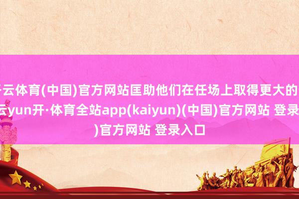 开云体育(中国)官方网站匡助他们在任场上取得更大的告捷-云yun开·体育全站app(kaiyun)(中国)官方网站 登录入口
