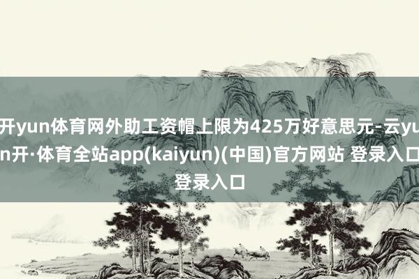 开yun体育网外助工资帽上限为425万好意思元-云yun开·体育全站app(kaiyun)(中国)官方网站 登录入口
