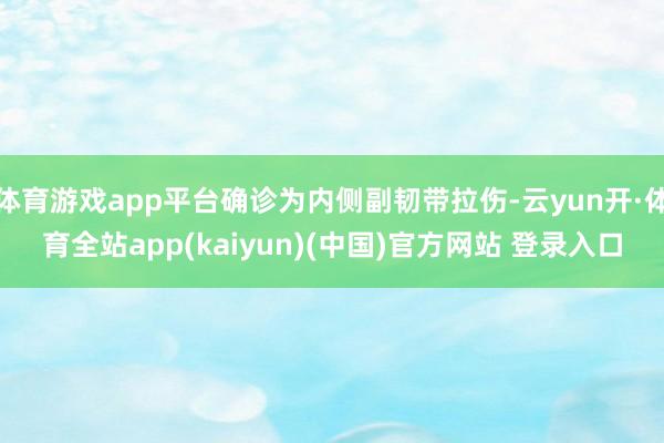 体育游戏app平台确诊为内侧副韧带拉伤-云yun开·体育全站app(kaiyun)(中国)官方网站 登录入口