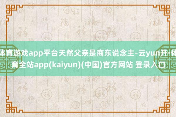 体育游戏app平台天然父亲是商东说念主-云yun开·体育全站app(kaiyun)(中国)官方网站 登录入口