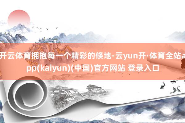 开云体育拥抱每一个精彩的倏地-云yun开·体育全站app(kaiyun)(中国)官方网站 登录入口