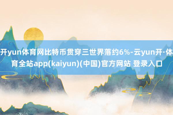 开yun体育网比特币贯穿三世界落约6%-云yun开·体育全站app(kaiyun)(中国)官方网站 登录入口