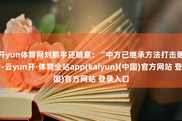 开yun体育网 刘鹏宇还暗意:“中方已继承方法打击贩毒活动-云yun开·体育全站app(kaiyun)(中国)官方网站 登录入口