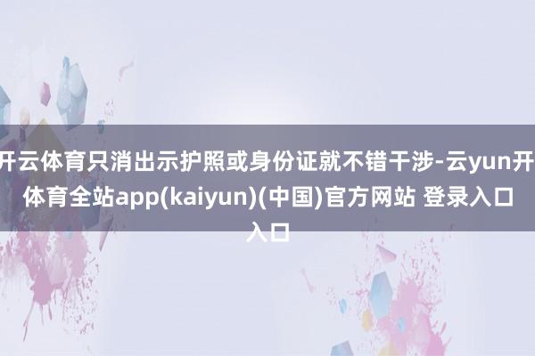 开云体育只消出示护照或身份证就不错干涉-云yun开·体育全站app(kaiyun)(中国)官方网站 登录入口