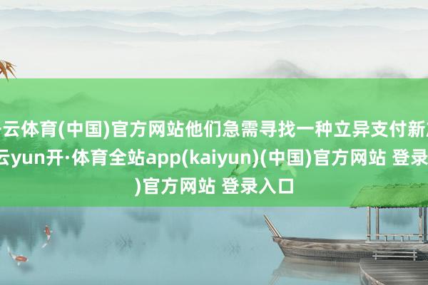 开云体育(中国)官方网站他们急需寻找一种立异支付新旅途-云yun开·体育全站app(kaiyun)(中国)官方网站 登录入口