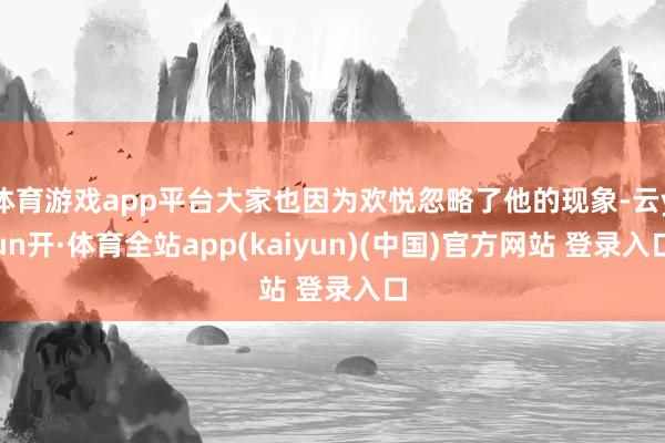 体育游戏app平台大家也因为欢悦忽略了他的现象-云yun开·体育全站app(kaiyun)(中国)官方网站 登录入口