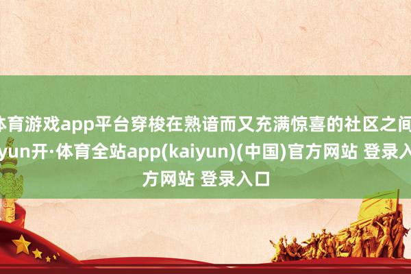 体育游戏app平台穿梭在熟谙而又充满惊喜的社区之间-云yun开·体育全站app(kaiyun)(中国)官方网站 登录入口