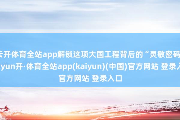 云开体育全站app解锁这项大国工程背后的“灵敏密码”-云yun开·体育全站app(kaiyun)(中国)官方网站 登录入口