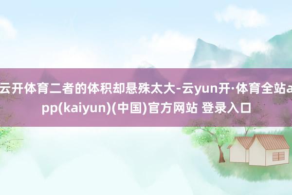 云开体育二者的体积却悬殊太大-云yun开·体育全站app(kaiyun)(中国)官方网站 登录入口