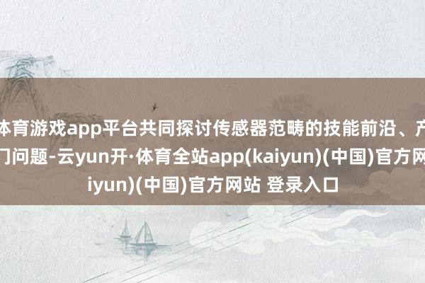 体育游戏app平台共同探讨传感器范畴的技能前沿、产业趋势和热门问题-云yun开·体育全站app(kaiyun)(中国)官方网站 登录入口