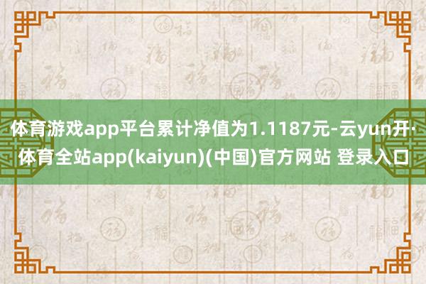 体育游戏app平台累计净值为1.1187元-云yun开·体育全站app(kaiyun)(中国)官方网站 登录入口